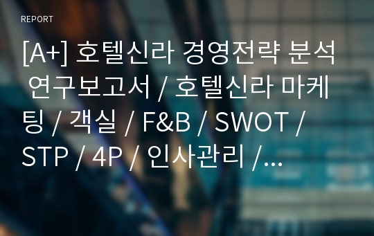 [A+] 호텔신라 경영전략 분석 연구보고서 / 호텔신라 마케팅 / 객실 / F&amp;B / SWOT / STP / 4P / 인사관리 / 개선방안 / 전망 / 내부마케팅 / 채용 / 교육