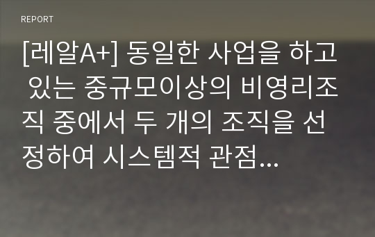 [레알A+] 동일한 사업을 하고 있는 중규모이상의 비영리조직 중에서 두 개의 조직을 선정하여 시스템적 관점에서 비교ㆍ평가하시오.