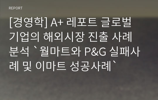 [경영학] A+ 레포트 글로벌 기업의 해외시장 진출 사례 분석 `월마트와 P&amp;G 실패사례 및 이마트 성공사례`