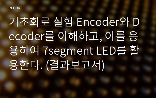 기초회로 실험 Encoder와 Decoder를 이해하고, 이를 응용하여 7segment LED를 활용한다. (결과보고서)