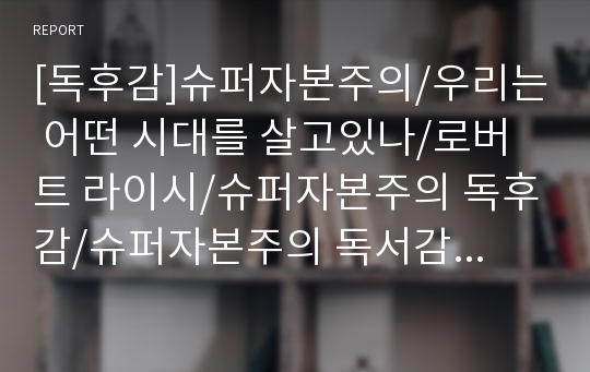 [독후감]슈퍼자본주의/우리는 어떤 시대를 살고있나/로버트 라이시/슈퍼자본주의 독후감/슈퍼자본주의 독서감상문/슈퍼자본주의의 등장/슈퍼자본주의란/민주주의/경제논리/정치논리/투자