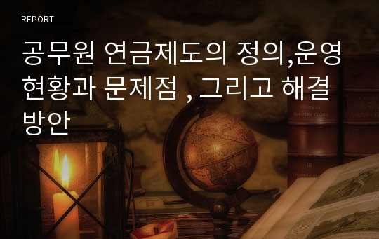 공무원 연금제도의 정의,운영현황과 문제점 , 그리고 해결방안