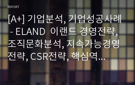 [A+] 기업분석, 기업성공사례 - ELAND  이랜드 경영전략, 조직문화분석, 지속가능경영전략, CSR전략, 핵심역량, 지식경영전략 분석 ,