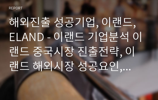 해외진출 성공기업, 이랜드, ELAND - 이랜드 기업분석 이랜드 중국시장 진출전략, 이랜드 해외시장 성공요인, 이랜드 마케팅분석, 이랜드 경영전략, 이랜드 조직문화,