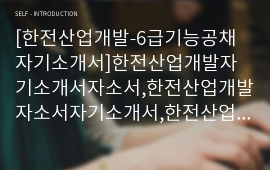 [한전산업개발-6급기능공채자기소개서]한전산업개발자기소개서자소서,한전산업개발자소서자기소개서,한전산업자소서,한전개발합격자기소개서,산업개발합격자소서,자기소개서,자소서,합격자기