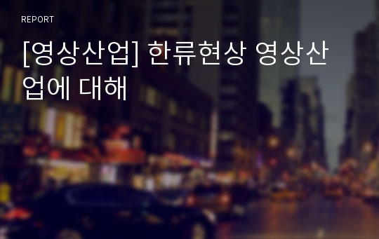 [영상산업] 한류현상 영상산업에 대해