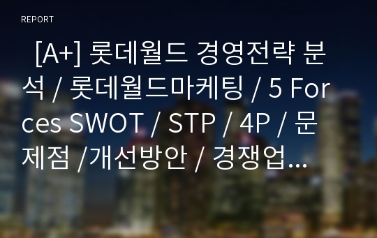   [A+] 롯데월드 경영전략 분석 / 롯데월드마케팅 / 5 Forces SWOT / STP / 4P / 문제점 /개선방안 / 경쟁업체 분석 / 에버랜드 / 테마파크 / Push Factor