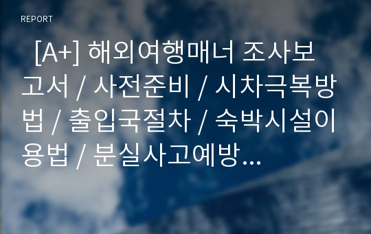   [A+] 해외여행매너 조사보고서 / 사전준비 / 시차극복방법 / 출입국절차 / 숙박시설이용법 / 분실사고예방 / 관광요령 / 쇼핑요령 / 봉사료 / 팁 / 주요국가여행정보