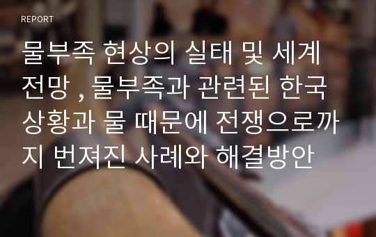 물부족 현상의 실태 및 세계전망 , 물부족과 관련된 한국상황과 물 때문에 전쟁으로까지 번져진 사례와 해결방안