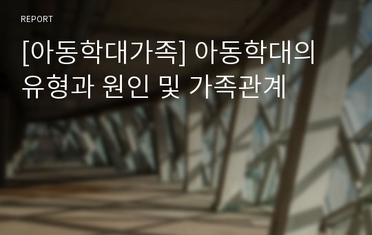 [아동학대가족] 아동학대의 유형과 원인 및 가족관계