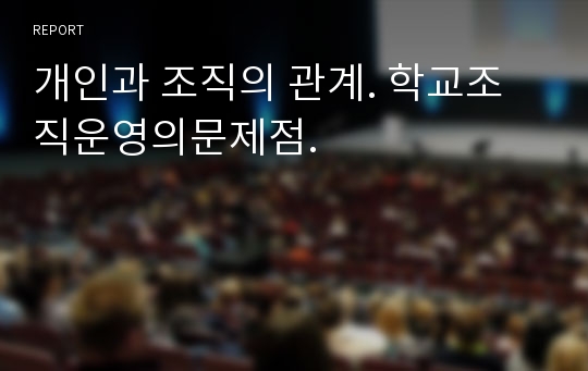 개인과 조직의 관계. 학교조직운영의문제점.