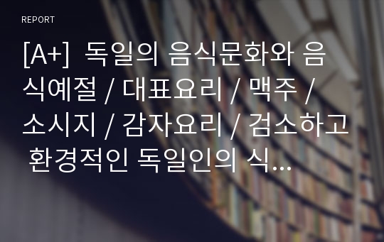 [A+]  독일의 음식문화와 음식예절 / 대표요리 / 맥주 / 소시지 / 감자요리 / 검소하고 환경적인 독일인의 식습관 / 일상식