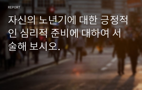 자신의 노년기에 대한 긍정적인 심리적 준비에 대하여 서술해 보시오.