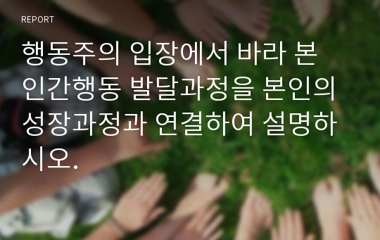 행동주의 입장에서 바라 본 인간행동 발달과정을 본인의 성장과정과 연결하여 설명하시오.