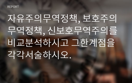 자유주의무역정책, 보호주의무역정책, 신보호무역주의를비교분석하시고 그한계점을각각서술하시오.