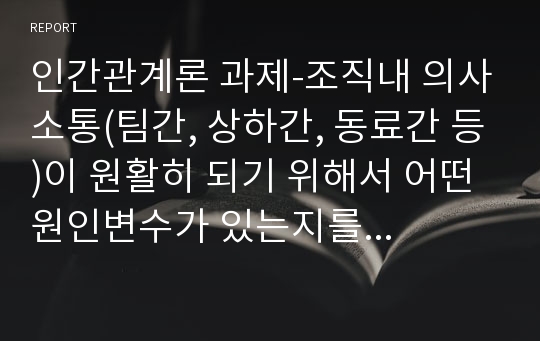 인간관계론 과제-조직내 의사소통(팀간, 상하간, 동료간 등)이 원활히 되기 위해서 어떤 원인변수가 있는지를 5가지 이상 밝히고 그 이유를 적으시오