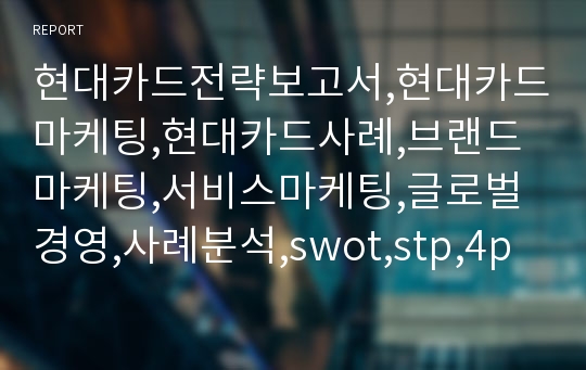 현대카드전략보고서,현대카드마케팅,현대카드사례,브랜드마케팅,서비스마케팅,글로벌경영,사례분석,swot,stp,4p