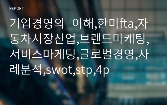 기업경영의_이해,한미fta,자동차시장산업,브랜드마케팅,서비스마케팅,글로벌경영,사례분석,swot,stp,4p