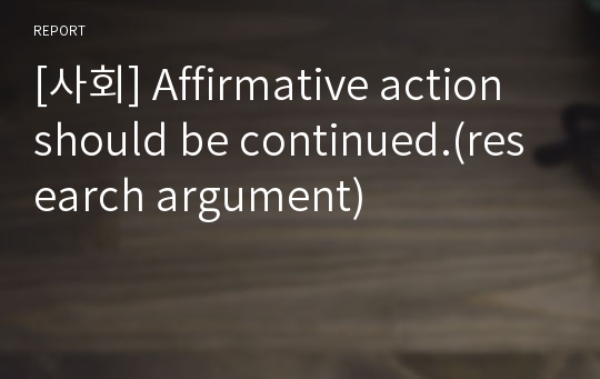 [사회] Affirmative action should be continued.(research argument)