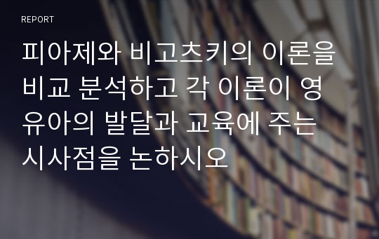 피아제와 비고츠키의 이론을 비교 분석하고 각 이론이 영유아의 발달과 교육에 주는 시사점을 논하시오