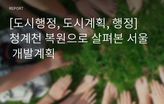 [도시행정, 도시계획, 행정] 청계천 복원으로 살펴본 서울 개발계획