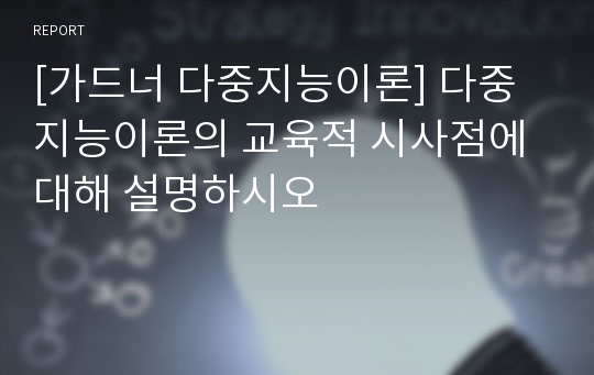 [가드너 다중지능이론] 다중지능이론의 교육적 시사점에 대해 설명하시오