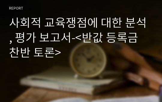 사회적 교육쟁점에 대한 분석, 평가 보고서-&lt;반값 등록금 찬반 토론&gt;