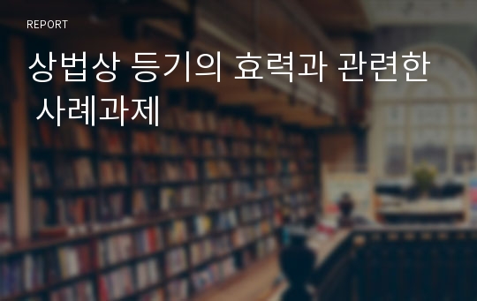 상법상 등기의 효력과 관련한 사례과제