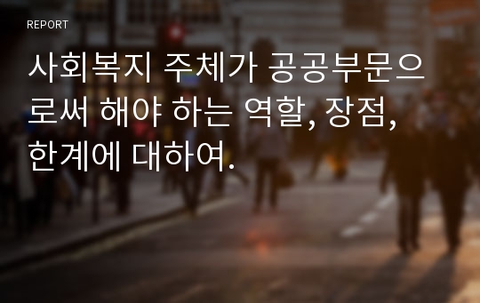 사회복지 주체가 공공부문으로써 해야 하는 역할, 장점, 한계에 대하여.