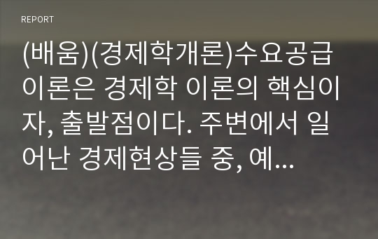 (배움)(경제학개론)수요공급이론은 경제학 이론의 핵심이자, 출발점이다. 주변에서 일어난 경제현상들 중, 예시를 들어, 수요공급이론과 원리 등을 연결시켜 논술해 본다.