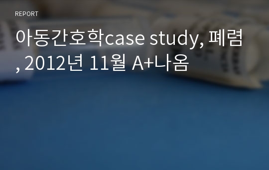 아동간호학case study, 폐렴, 2012년 11월 A+나옴