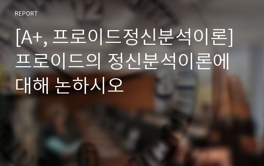 [A+, 프로이드정신분석이론] 프로이드의 정신분석이론에 대해 논하시오