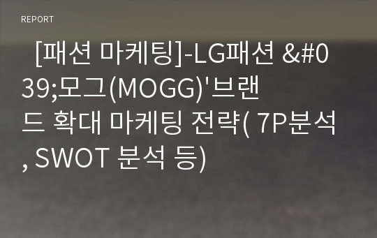   [패션 마케팅]-LG패션 &#039;모그(MOGG)&#039;브랜드 확대 마케팅 전략( 7P분석, SWOT 분석 등)