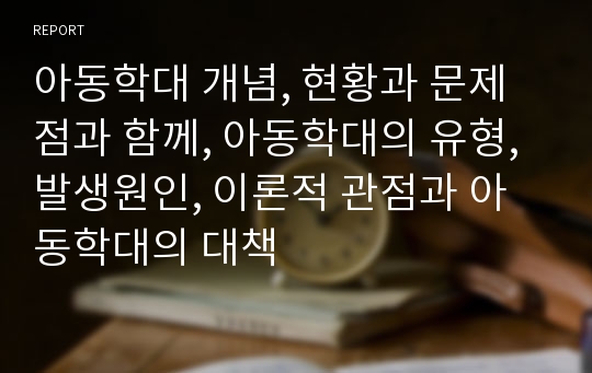 아동학대 개념, 현황과 문제점과 함께, 아동학대의 유형, 발생원인, 이론적 관점과 아동학대의 대책