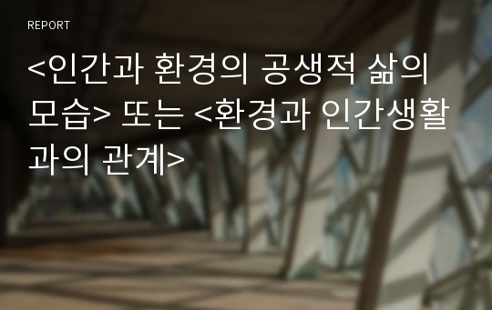 &lt;인간과 환경의 공생적 삶의 모습&gt; 또는 &lt;환경과 인간생활과의 관계&gt;