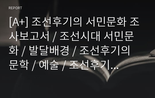 [A+] 조선후기의 서민문화 조사보고서 / 조선시대 서민문화 / 발달배경 / 조선후기의 문학 / 예술 / 조선후기의 문학과 예술의 새 경향