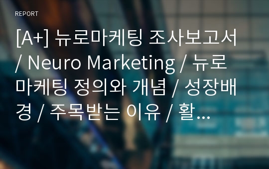 [A+] 뉴로마케팅 조사보고서 / Neuro Marketing / 뉴로마케팅 정의와 개념 / 성장배경 / 주목받는 이유 / 활용분야 / 성공사례 / 한계 / 효과적인 활용방법 / 기아자동차K7 / 아이트래킹 / 아모레퍼시픽