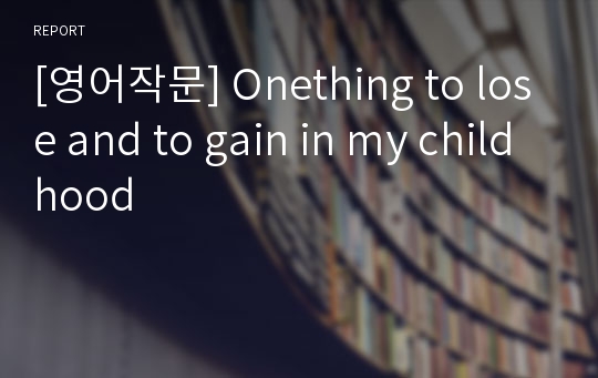 [영어작문] Onething to lose and to gain in my childhood