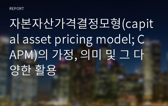 자본자산가격결정모형(capital asset pricing model; CAPM)의 가정, 의미 및 그 다양한 활용