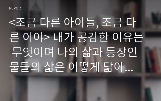 &lt;조금 다른 아이들, 조금 다른 이야&gt; 내가 공감한 이유는 무엇이며 나의 삶과 등장인물들의 삶은 어떻게 닮아 있는지를  `한국사회의 젠더 관념과 역사적 경험이 개인의 삶에 어떠한