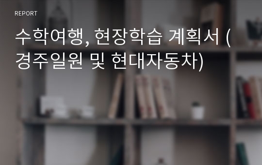 수학여행, 현장학습 계획서 (경주일원 및 현대자동차)