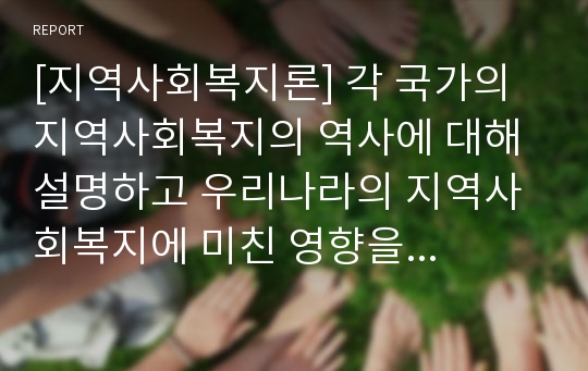 [지역사회복지론] 각 국가의 지역사회복지의 역사에 대해 설명하고 우리나라의 지역사회복지에 미친 영향을 중심으로 서술하시오.