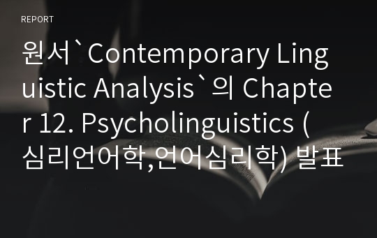 원서`Contemporary Linguistic Analysis`의 Chapter 12. Psycholinguistics (심리언어학,언어심리학) 발표요약자료 입니다.