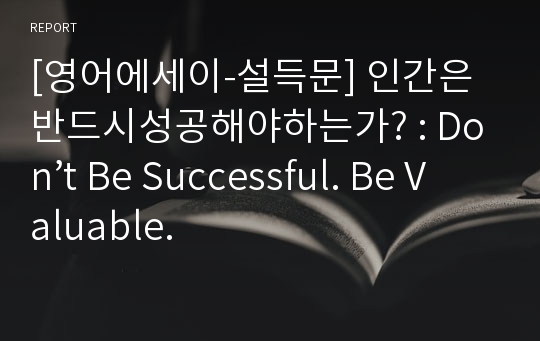 [영어에세이-설득문] 인간은반드시성공해야하는가? : Don’t Be Successful. Be Valuable.