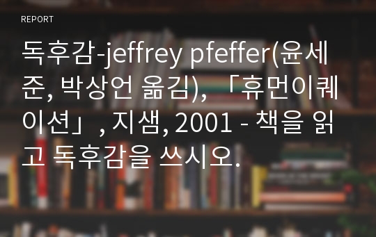 독후감-jeffrey pfeffer(윤세준, 박상언 옮김), 「휴먼이퀘이션」, 지샘, 2001 - 책을 읽고 독후감을 쓰시오.