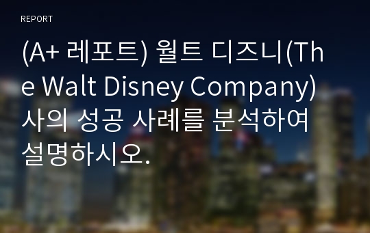 (A+ 레포트) 월트 디즈니(The Walt Disney Company)사의 성공 사례를 분석하여 설명하시오.