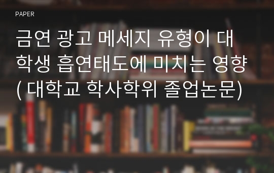 금연 광고 메세지 유형이 대학생 흡연태도에 미치는 영향( 대학교 학사학위 졸업논문)