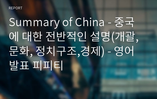 Summary of China - 중국에 대한 전반적인 설명(개괄,문화, 정치구조,경제) - 영어발표 피피티