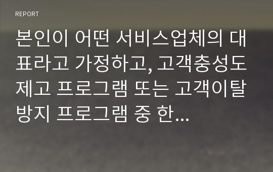 본인이 어떤 서비스업체의 대표라고 가정하고, 고객충성도제고 프로그램 또는 고객이탈방지 프로그램 중 한 가지를 계획하고 그 효과를 예측하시오.