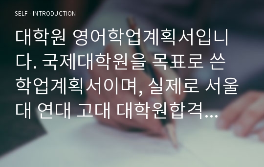 대학원 영어학업계획서입니다. 국제대학원을 목표로 쓴 학업계획서이며, 실제로 서울대 연대 고대 대학원합격 학업계획서입니다.